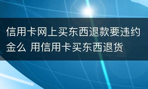 信用卡网上买东西退款要违约金么 用信用卡买东西退货