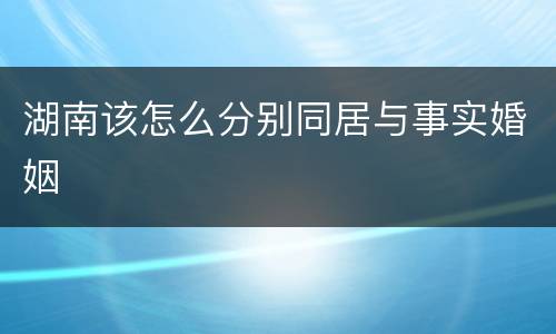 湖南该怎么分别同居与事实婚姻