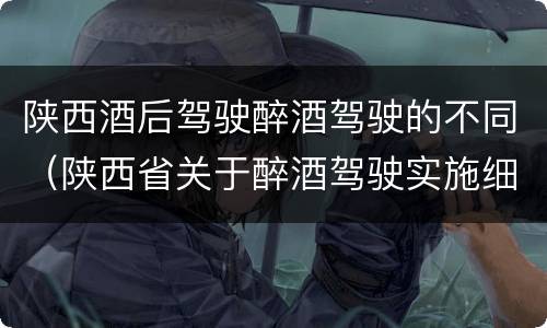 陕西酒后驾驶醉酒驾驶的不同（陕西省关于醉酒驾驶实施细则）