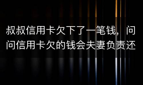 叔叔信用卡欠下了一笔钱，问问信用卡欠的钱会夫妻负责还吗