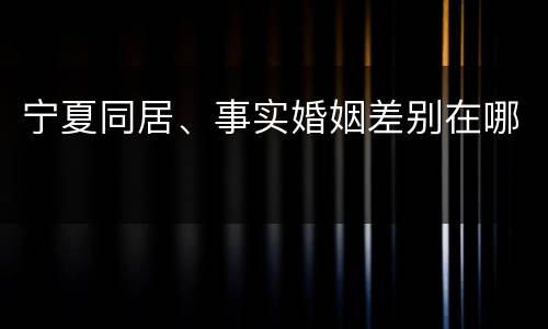 宁夏同居、事实婚姻差别在哪