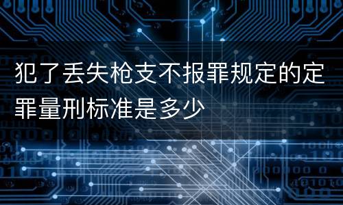 犯了丢失枪支不报罪规定的定罪量刑标准是多少