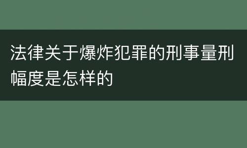 法律关于爆炸犯罪的刑事量刑幅度是怎样的