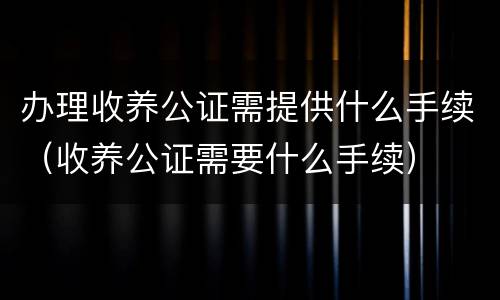 办理收养公证需提供什么手续（收养公证需要什么手续）