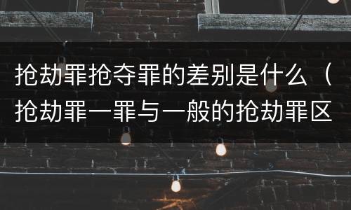 抢劫罪抢夺罪的差别是什么（抢劫罪一罪与一般的抢劫罪区别）