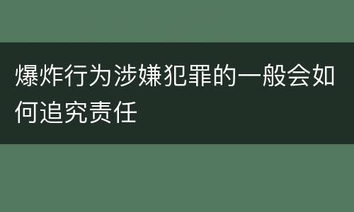 爆炸行为涉嫌犯罪的一般会如何追究责任