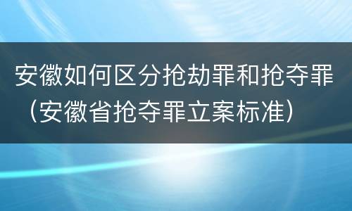 安徽如何区分抢劫罪和抢夺罪（安徽省抢夺罪立案标准）