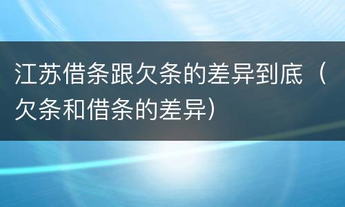 江苏借条跟欠条的差异到底（欠条和借条的差异）