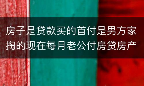 房子是贷款买的首付是男方家掏的现在每月老公付房贷房产证上能写女方的名字吗