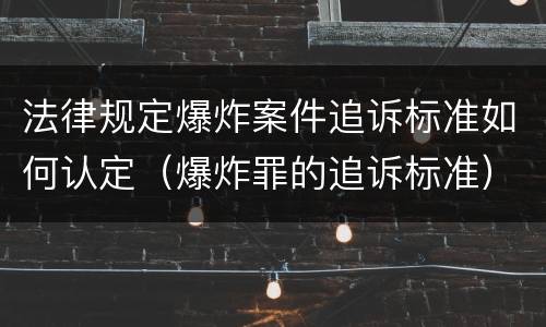 法律规定爆炸案件追诉标准如何认定（爆炸罪的追诉标准）