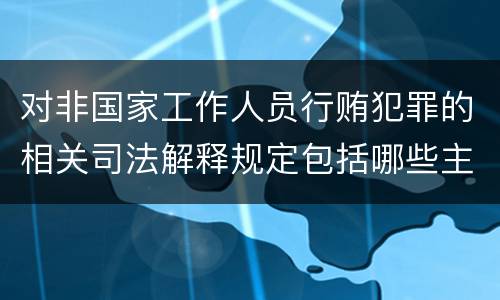 对非国家工作人员行贿犯罪的相关司法解释规定包括哪些主要内容