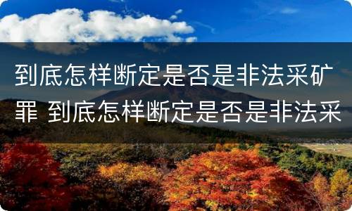 到底怎样断定是否是非法采矿罪 到底怎样断定是否是非法采矿罪行为