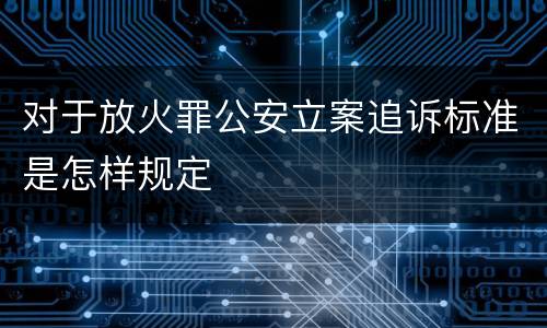 对于放火罪公安立案追诉标准是怎样规定