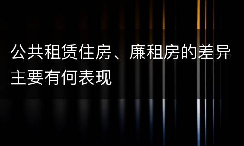 公共租赁住房、廉租房的差异主要有何表现