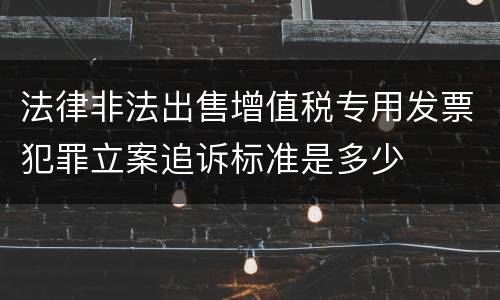 法律非法出售增值税专用发票犯罪立案追诉标准是多少