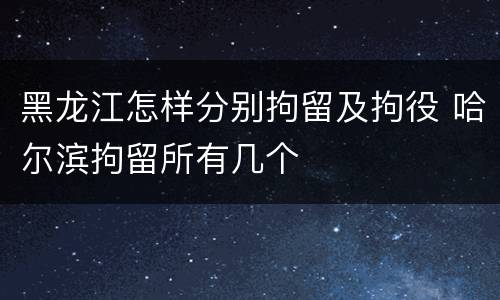 黑龙江怎样分别拘留及拘役 哈尔滨拘留所有几个