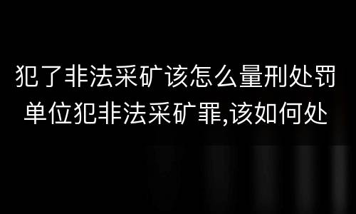 犯了非法采矿该怎么量刑处罚 单位犯非法采矿罪,该如何处罚?