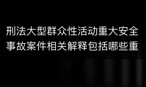 刑法大型群众性活动重大安全事故案件相关解释包括哪些重要内容