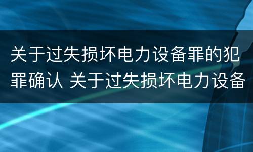 关于过失损坏电力设备罪的犯罪确认 关于过失损坏电力设备罪的犯罪确认书