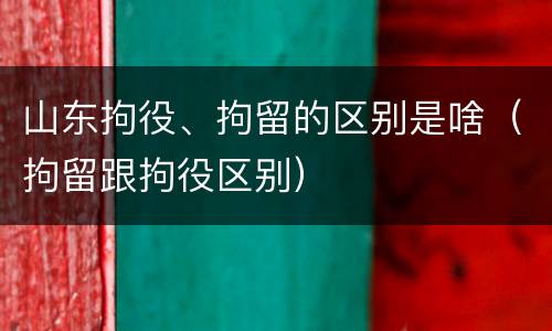 山东拘役、拘留的区别是啥（拘留跟拘役区别）