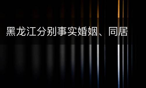 黑龙江分别事实婚姻、同居