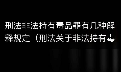 刑法非法持有毒品罪有几种解释规定（刑法关于非法持有毒品罪的规定）