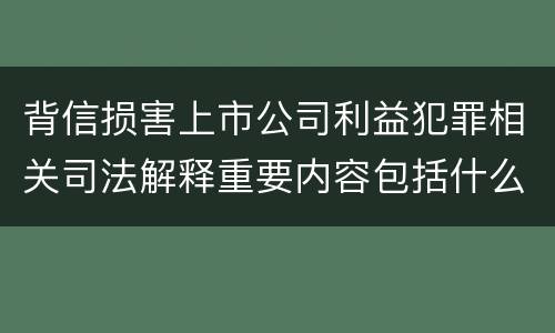 背信损害上市公司利益犯罪相关司法解释重要内容包括什么
