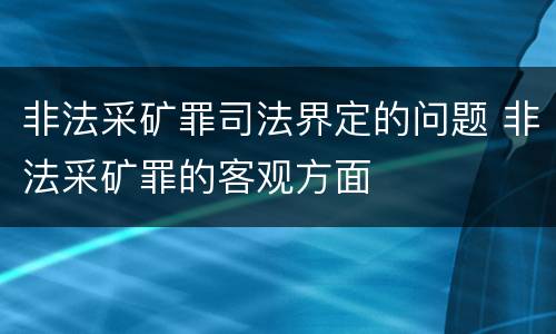非法采矿罪司法界定的问题 非法采矿罪的客观方面