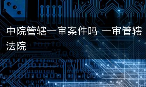 中院管辖一审案件吗 一审管辖法院