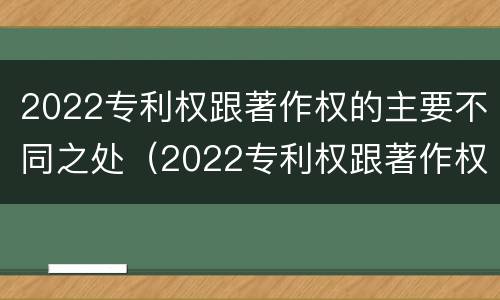 2022专利权跟著作权的主要不同之处（2022专利权跟著作权的主要不同之处在于）