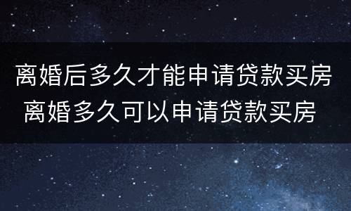 离婚后多久才能申请贷款买房 离婚多久可以申请贷款买房