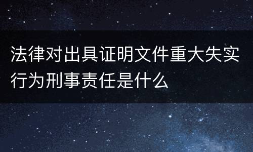 法律对出具证明文件重大失实行为刑事责任是什么