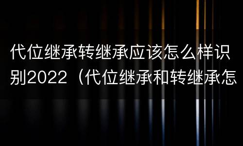 代位继承转继承应该怎么样识别2022（代位继承和转继承怎么区分）