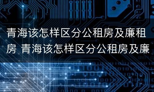 青海该怎样区分公租房及廉租房 青海该怎样区分公租房及廉租房的区别