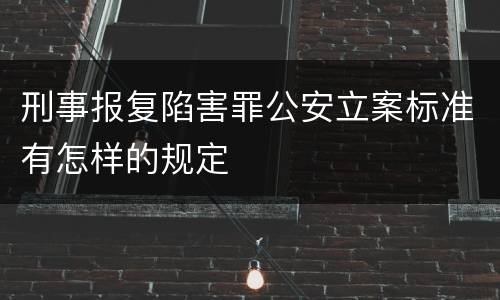 刑事报复陷害罪公安立案标准有怎样的规定