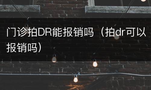 门诊拍DR能报销吗（拍dr可以报销吗）