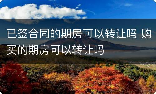 已签合同的期房可以转让吗 购买的期房可以转让吗