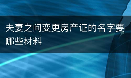 夫妻之间变更房产证的名字要哪些材料