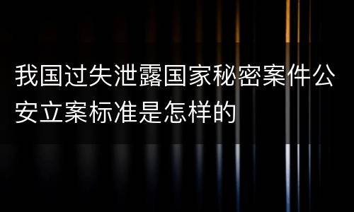 我国过失泄露国家秘密案件公安立案标准是怎样的