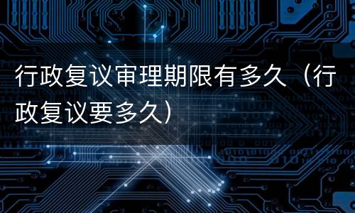 行政复议审理期限有多久（行政复议要多久）