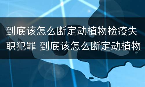 到底该怎么断定动植物检疫失职犯罪 到底该怎么断定动植物检疫失职犯罪案件