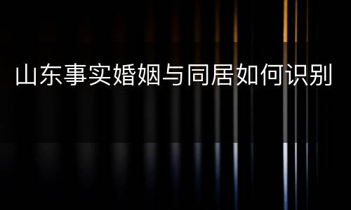 山东事实婚姻与同居如何识别