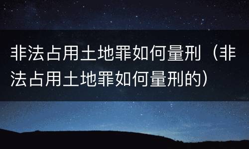 非法占用土地罪如何量刑（非法占用土地罪如何量刑的）