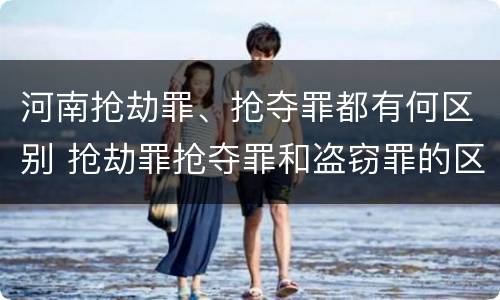 河南抢劫罪、抢夺罪都有何区别 抢劫罪抢夺罪和盗窃罪的区别