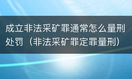 成立非法采矿罪通常怎么量刑处罚（非法采矿罪定罪量刑）