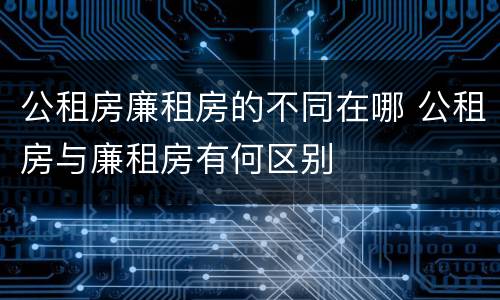公租房廉租房的不同在哪 公租房与廉租房有何区别