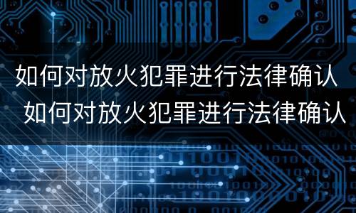 如何对放火犯罪进行法律确认 如何对放火犯罪进行法律确认处理