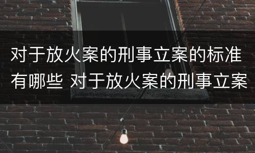 对于放火案的刑事立案的标准有哪些 对于放火案的刑事立案的标准有哪些