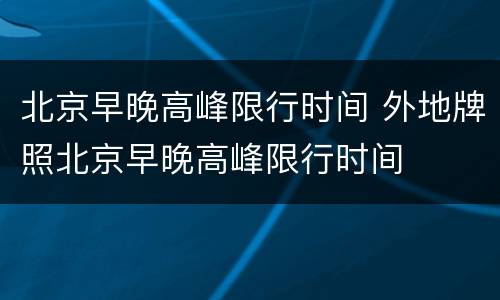 北京早晚高峰限行时间 外地牌照北京早晚高峰限行时间