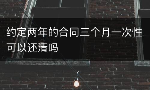 约定两年的合同三个月一次性可以还清吗